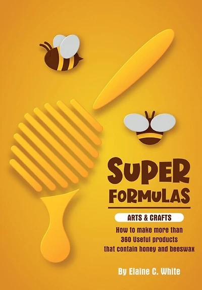 Super Formulas, Arts and Crafts: How to make more than 360 useful products that contain honey and beeswax