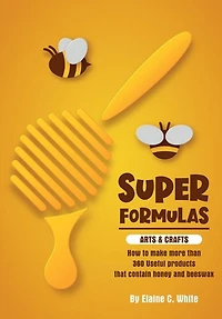 Super Formulas, Arts and Crafts: How to make more than 360 useful products that contain honey and beeswax