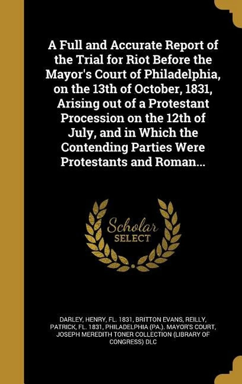 a Full and Accurate Report of the Trial for Riot Before Mayor's Court Philadelphia, on 13th October, 1831, Arising out Protestant Procession 12th July, Which Contending Parties Were Protestants Roman...
