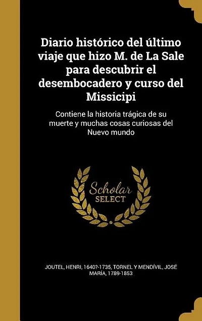 Diario histórico del último viaje que hizo M. de la Sale para descubrir el desembocadero y curso Missicipi: Contiene historia trágica su muerte muchas cosas curiosas Nuevo mundo