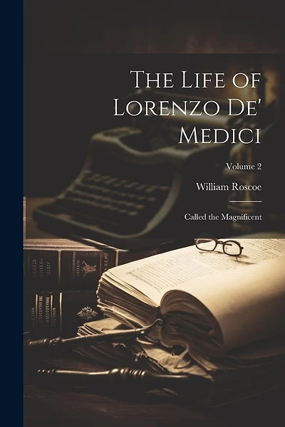 The Life of Lorenzo De' Medici: Called the Magnificent; Volume 2