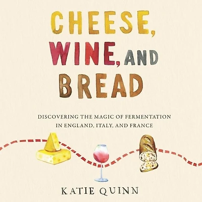 Cheese, Wine, and Bread: Discovering the Magic of Fermentation England, Italy, France
