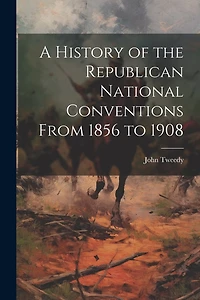 A History of the Republican National Conventions From 1856 to 1908