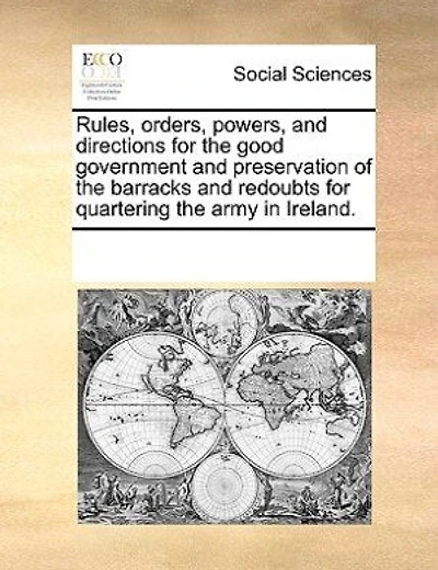 Rules, Orders, Powers, And Directions For The Good Government Preservation Of Barracks Redoubts Quartering Army Ireland.