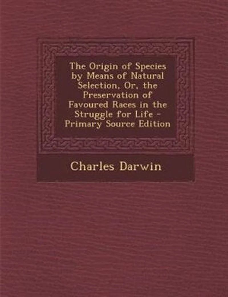 The Origin of Species by Means of Natural Selection, Or, the Preservation of Favoured Races in the Struggle for Life - Primary Source Edition