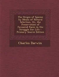The Origin of Species by Means of Natural Selection, Or, the Preservation of Favoured Races in the Struggle for Life - Primary Source Edition