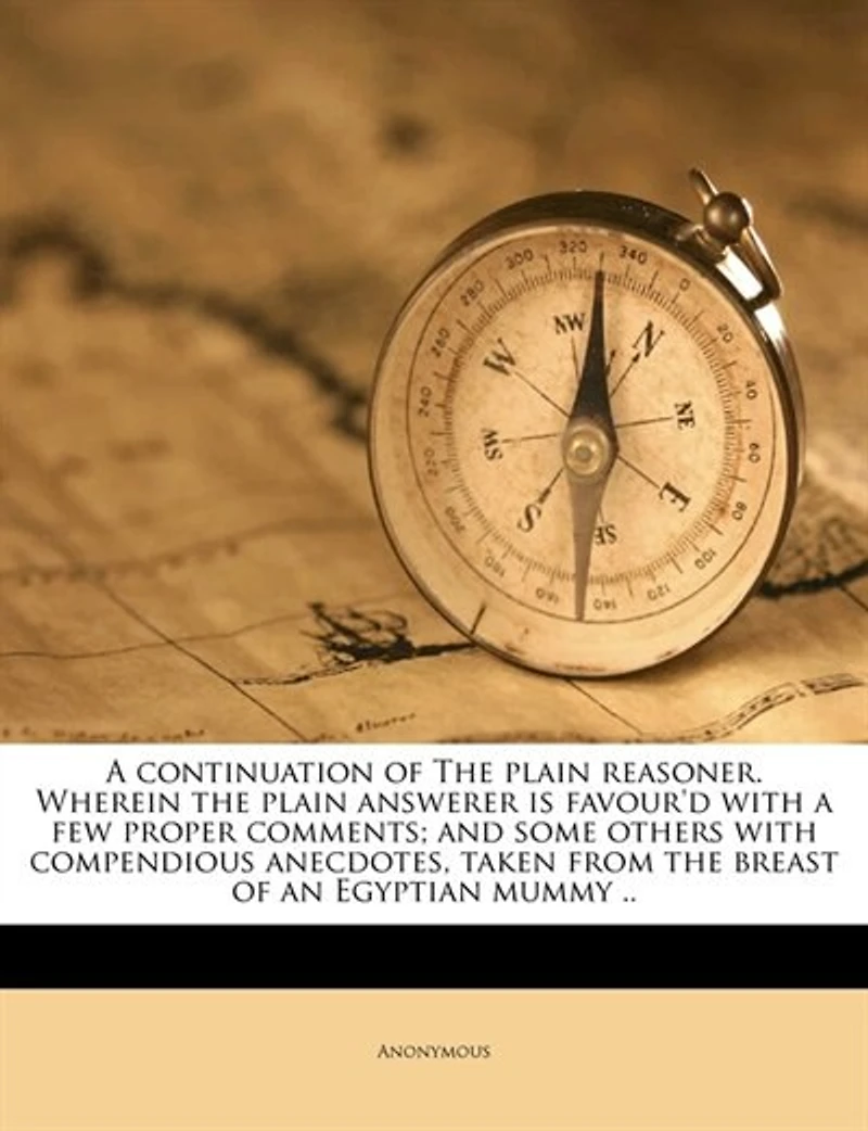 a Continuation of the Plain Reasoner. Wherein Answerer is Favour'd With few Proper Comments; and Some Others Compendious Anecdotes, Taken From Breast an Egyptian Mummy