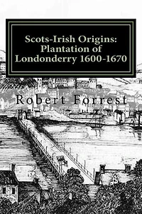 Scots-Irish Origins: Plantation of Londonderry 1600-1670: SCOTS-IRISH ORIGINS 1600-1800 A.D. GENEALOGICAL GLEANINGS OF THE SCOTS-IRISH PART TWO THE PLANTATION OF LONDONDERRY c.1600-1670