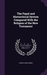 the Papal and Hierarchical System: Compared With Religion of New Testament (Classic Reprint)