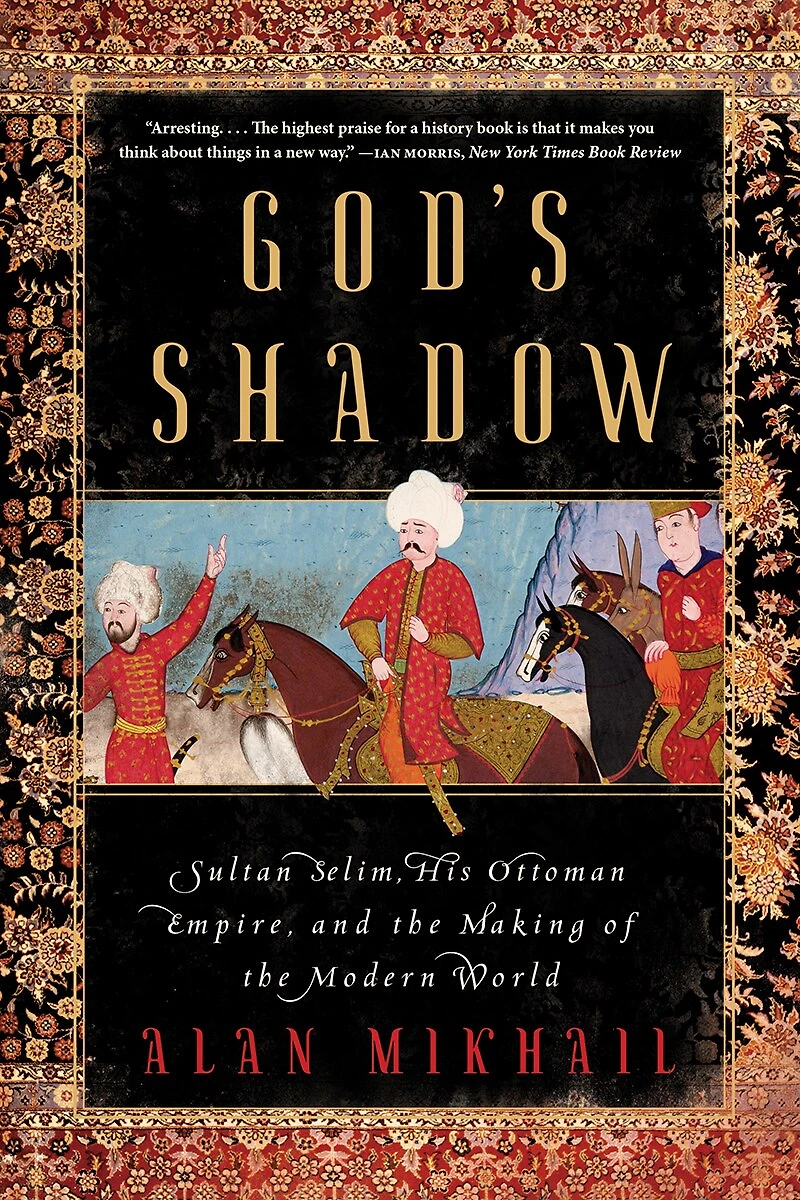 God's Shadow: Sultan Selim, His Ottoman Empire, And The Making Of Modern World