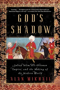 God's Shadow: Sultan Selim, His Ottoman Empire, And The Making Of Modern World