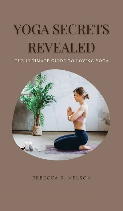 Yoga Secrets Revealed: The Ultimate Guide To Loving Yoga