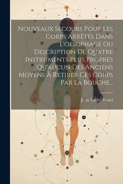 Nouveaux Secours Pour Les Corps Arrêtés Dans L'oesophage Ou Description De Quatre Instruments Plus Propres Qu'aucun Des Anciens Moyens À Retirer Ces Corps Par La Bouche