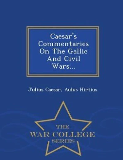 Caesar's Commentaries On The Gallic And Civil Wars... - War College Series