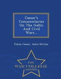 Caesar's Commentaries On The Gallic And Civil Wars... - War College Series
