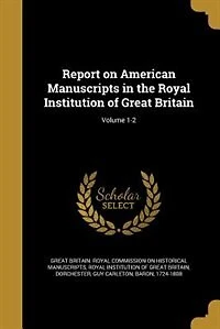 Report on American Manuscripts the Royal Institution of Great Britain; Volume 1-2