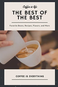 Coffee is Life, The Best of the Best, Favorite Beans, Recipes, Flavors, and More: Coffee is Everything