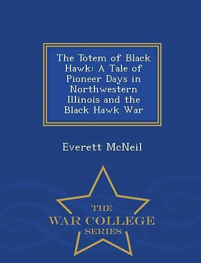 The Totem of Black Hawk: A Tale of Pioneer Days in Northwestern Illinois and the Black Hawk War - War College Series