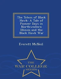 The Totem of Black Hawk: A Tale of Pioneer Days in Northwestern Illinois and the Black Hawk War - War College Series