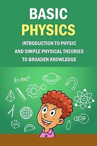 Basic Physics: Introduction To Physic And Simple Physical Theories To Broaden Knowledge: Self-Teaching Guide