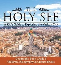 The Holy See A Kid's Guide to Exploring the Vatican City - Geography Book Grade 6 Children's Geography & Culture Books