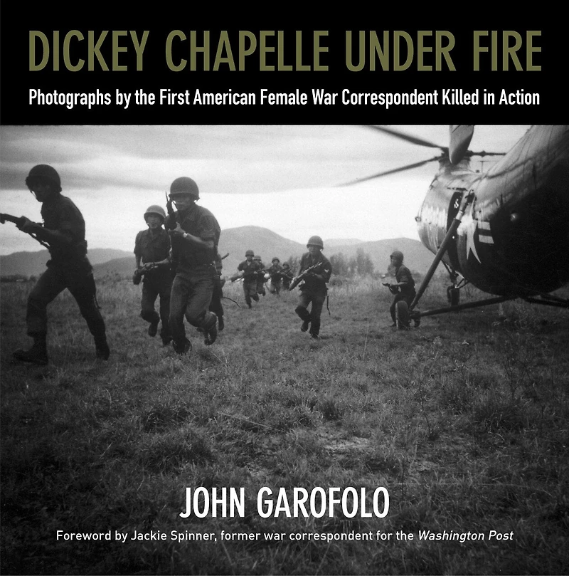 Dickey Chapelle Under Fire: Photographs by the Only American Female War Correspondent Killed Action