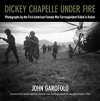 Dickey Chapelle Under Fire: Photographs by the Only American Female War Correspondent Killed Action