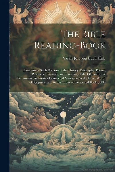 The Bible Reading-Book: Containing Such Portions of the History, Biography, Poetry, Prophecy, Precepts, and Parables, of the Old and New Testaments, As Form a Connected Narrative, in the Exact Words of Scripture, and in the Order of the Sacred Books, of G
