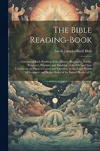 The Bible Reading-Book: Containing Such Portions of the History, Biography, Poetry, Prophecy, Precepts, and Parables, of the Old and New Testaments, As Form a Connected Narrative, in the Exact Words of Scripture, and in the Order of the Sacred Books, of G