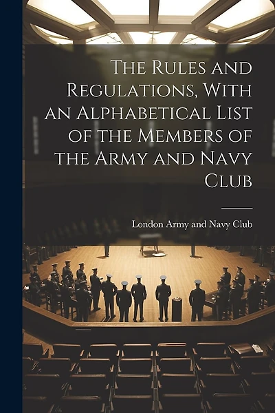 The Rules and Regulations, With an Alphabetical List of the Members of the Army and Navy Club