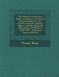 The Mind of Primitive Man: A Course of Lectures Delivered Before the Lowell Institute, Boston, Mass., and the National Univers