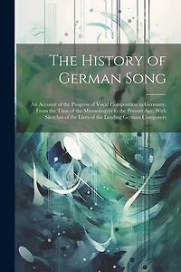 The History of German Song; an Account of the Progress of Vocal Composition in Germany, From the Time of the Minnesingers to the Present age, With Sketches of the Lives of the Leading German Composers