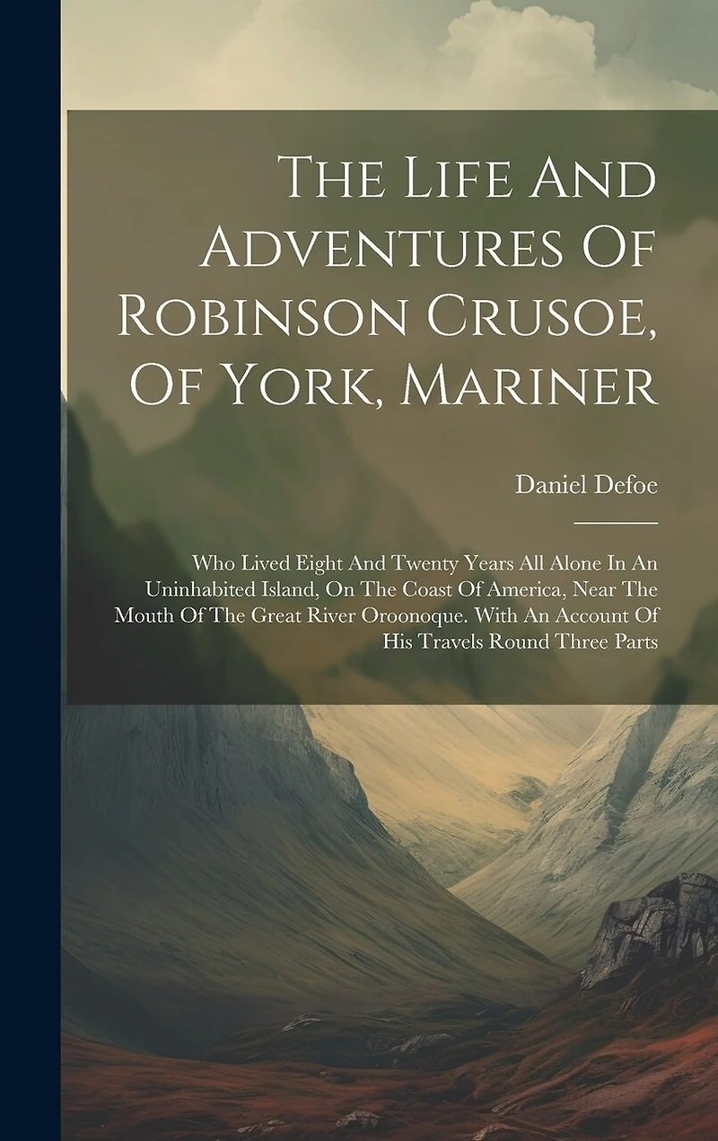 The Life And Adventures Of Robinson Crusoe, Of York, Mariner: Who Lived Eight And Twenty Years All Alone In An Uninhabited Island, On The Coast Of America, Near The Mouth Of The Great River Oroonoque. With An Account Of His Travels Round Three Parts