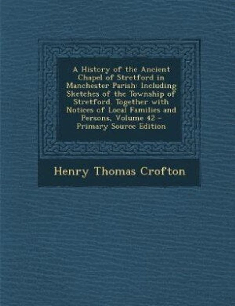 A History of the Ancient Chapel Stretford Manchester Parish: Including Sketches Township Stretford. Together With Notices Local Families and Person
