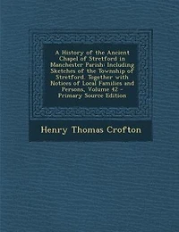 A History of the Ancient Chapel Stretford Manchester Parish: Including Sketches Township Stretford. Together With Notices Local Families and Person