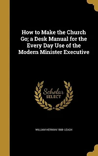 How to Make the Church Go; a Desk Manual for Every Day Use of Modern Minister Executive