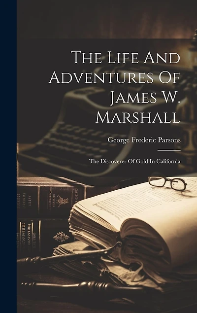 The Life And Adventures Of James W. Marshall: The Discoverer Of Gold In California