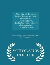 The life of Francis Daniel Pastorius, the founder of Germantown, illustrated with ninety photographic reproductions  - Scholar's Choice Edition