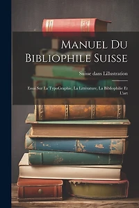 Manuel du bibliophile suisse: Essai sur La TypoGraphie, La Littérature, La Bibliophilie Et l'art