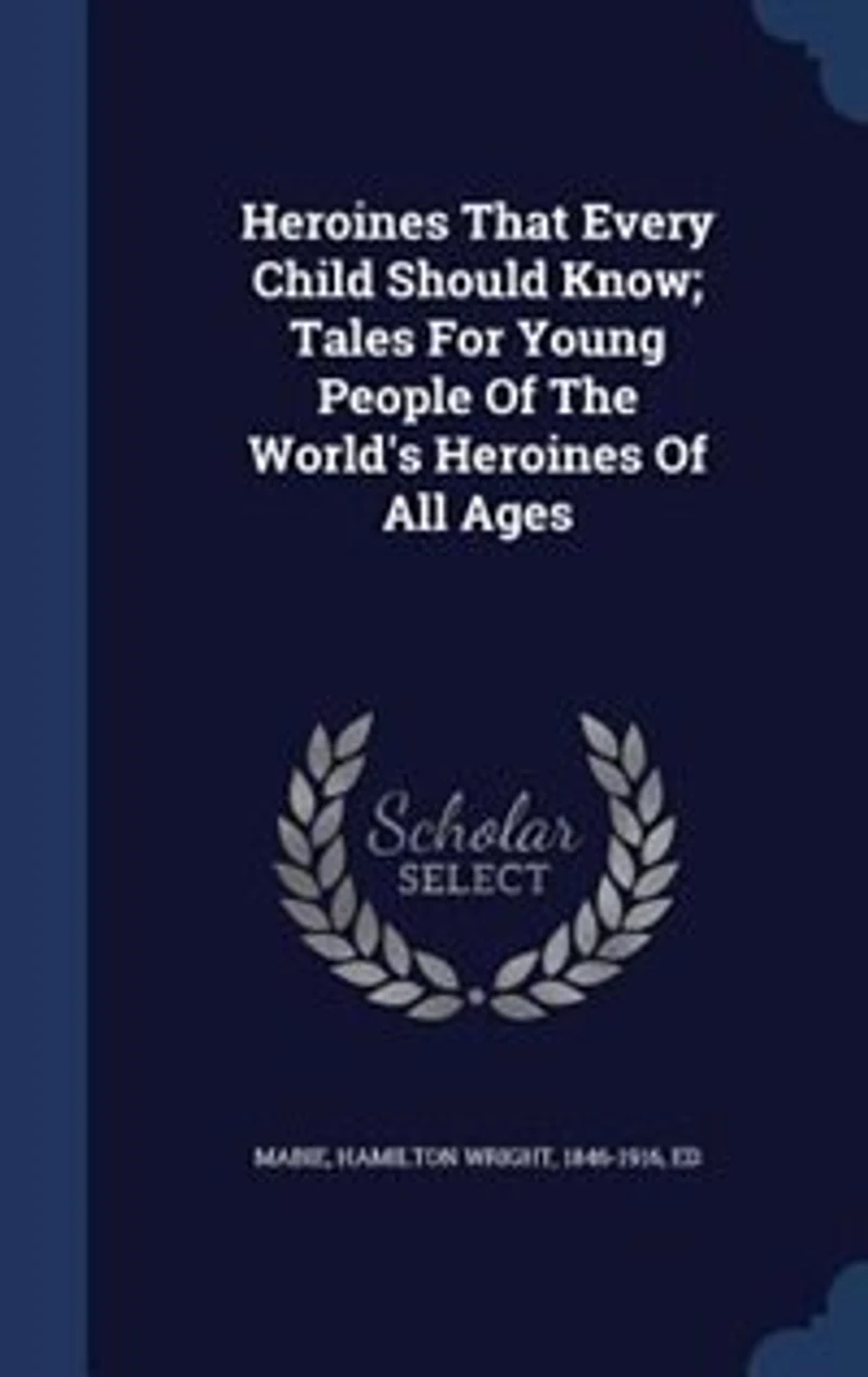 Heroines That Every Child Should Know; Tales For Young People Of The World's All Ages