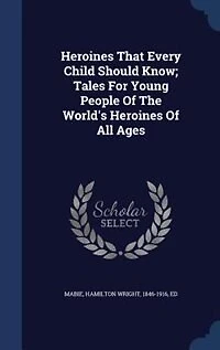 Heroines That Every Child Should Know; Tales For Young People Of The World's All Ages
