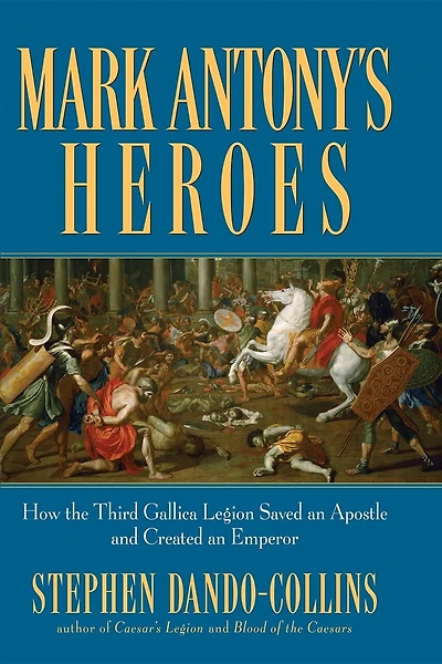 Mark Antony's Heroes: How The Third Gallica Legion Saved An Apostle And Created An Emperor