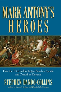 Mark Antony's Heroes: How The Third Gallica Legion Saved An Apostle And Created An Emperor