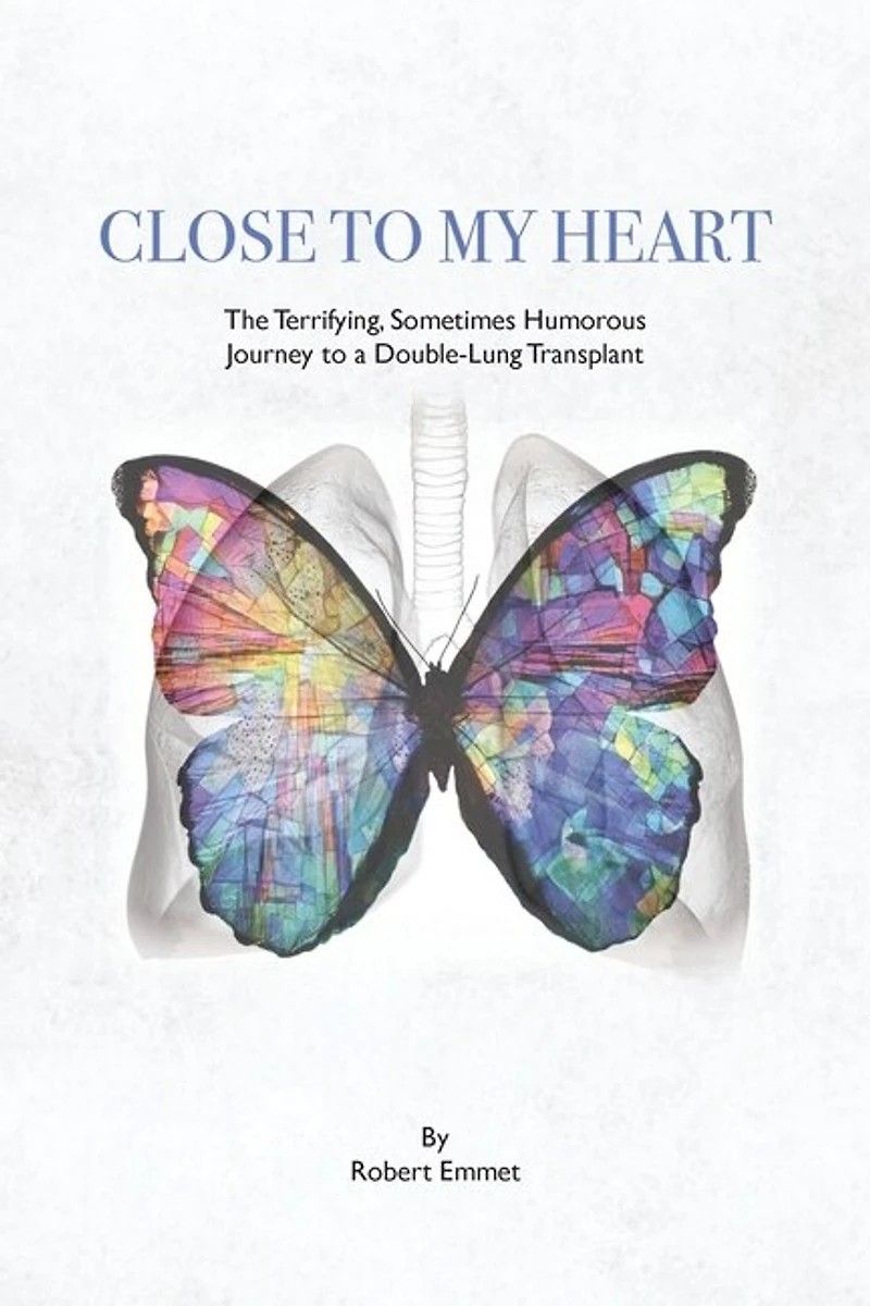 Close To My Heart: The Terrifying, Sometimes Humorous Journey To A Double-lung Transplant