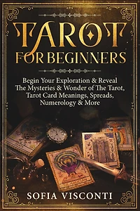 Tarot for Beginners: Begin Your Exploration & Reveal The Mysteries & Wonder of The Tarot, Tarot Card Meanings, Spreads, Numerology & More