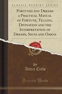 Fortunes and Dreams a Practical Manual of Fortune, Telling, Divination and the Interpretation of Dreams, Signs and Omens (Classic Reprint)