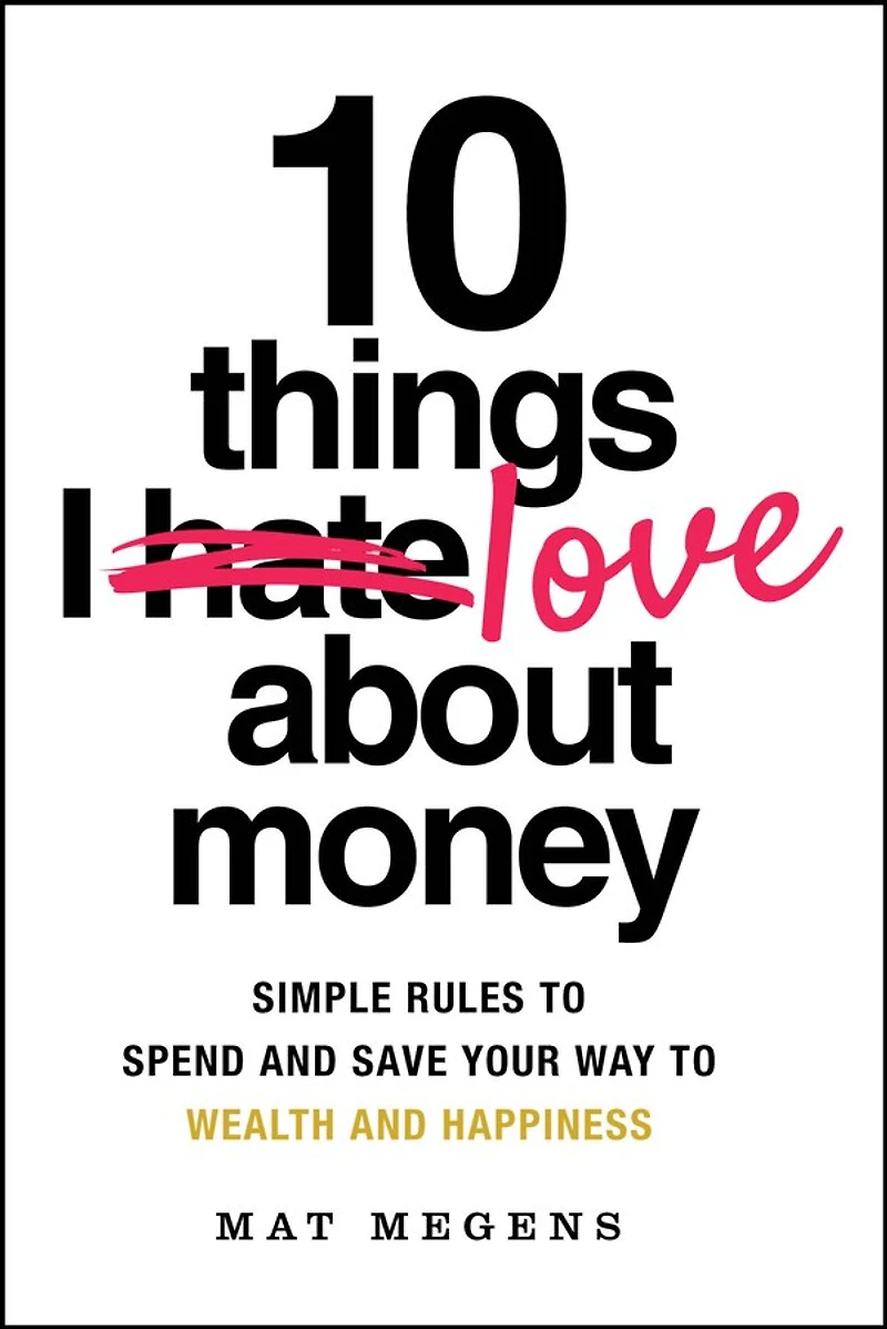 10 Things I Love About Money: Simple Rules to Spend and Save Your Way Wealth Happiness