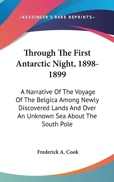 Through The First Antarctic Night, 1898-1899: A Narrative Of The Voyage Of The Belgica Among Newly Discovered Lands And Over An Unknown Sea About The South Pole