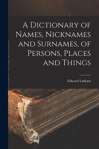 A Dictionary of Names, Nicknames and Surnames, of Persons, Places and Things