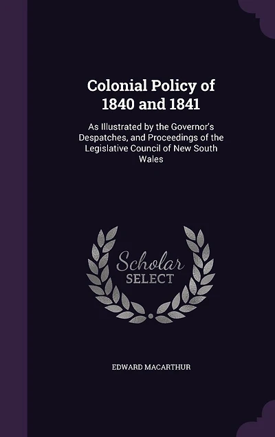 Colonial Policy of 1840 and 1841: As Illustrated by the Governor's Despatches, and Proceedings of the Legislative Council of New South Wales